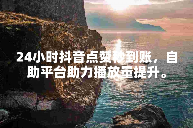 24小时抖音点赞秒到账，自助平台助力播放量提升。