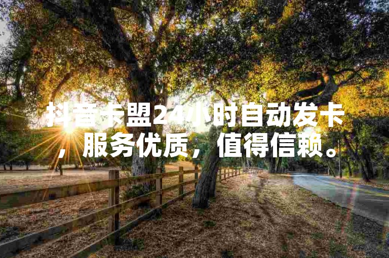 抖音卡盟24小时自动发卡，服务优质，值得信赖。