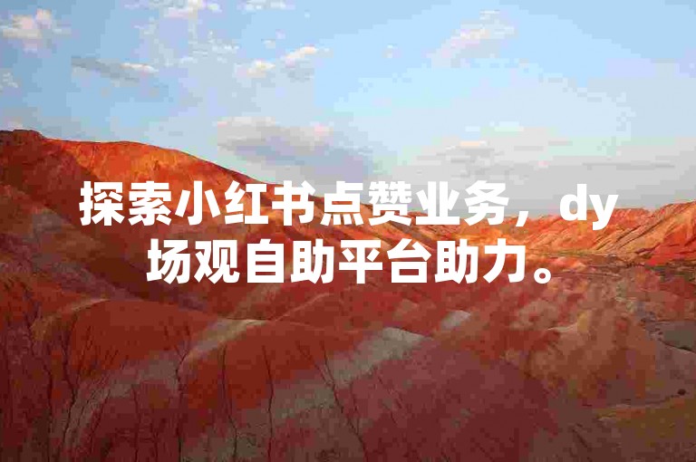 探索小红书点赞业务，dy场观自助平台助力。