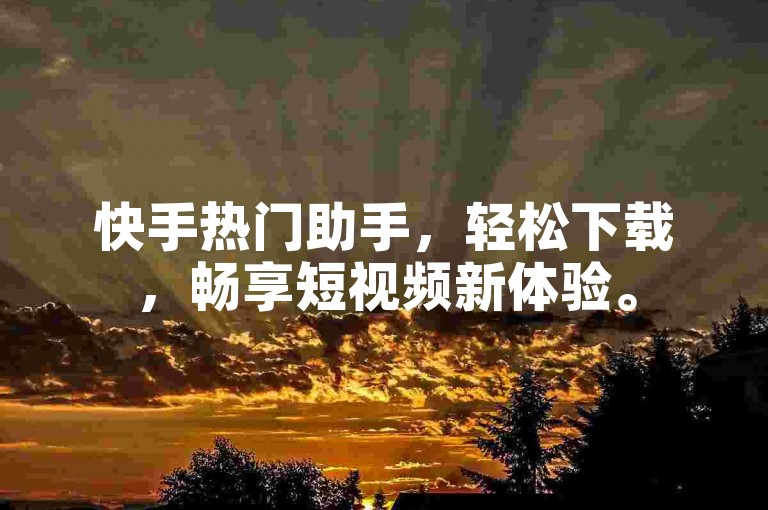 快手热门助手，轻松下载，畅享短视频新体验。