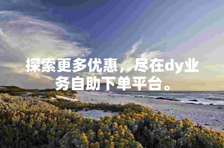 探索更多优惠，尽在dy业务自助下单平台。