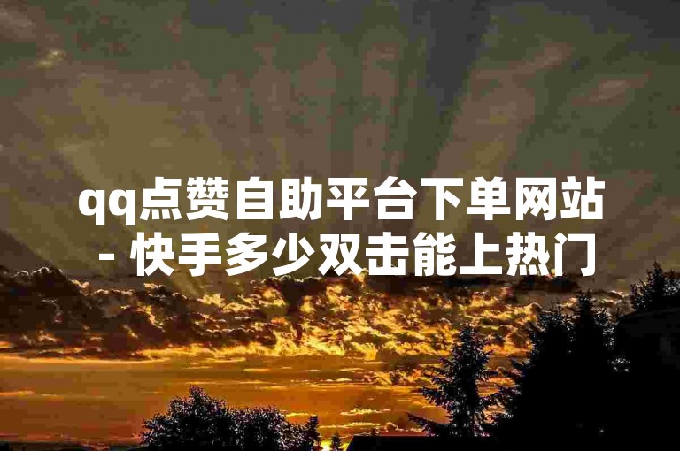 qq点赞自助平台下单网站 - 快手多少双击能上热门。