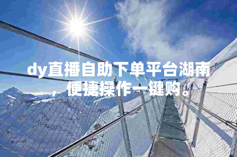 dy直播自助下单平台湖南，便捷操作一键购。