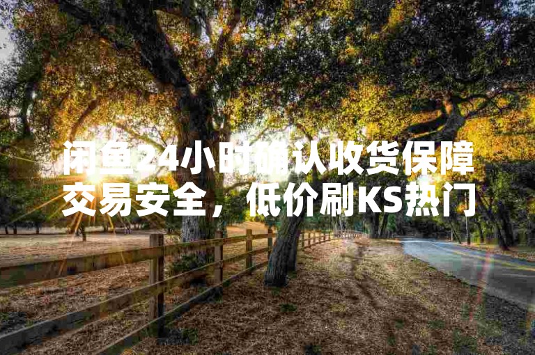闲鱼24小时确认收货保障交易安全，低价刷KS热门不靠谱。