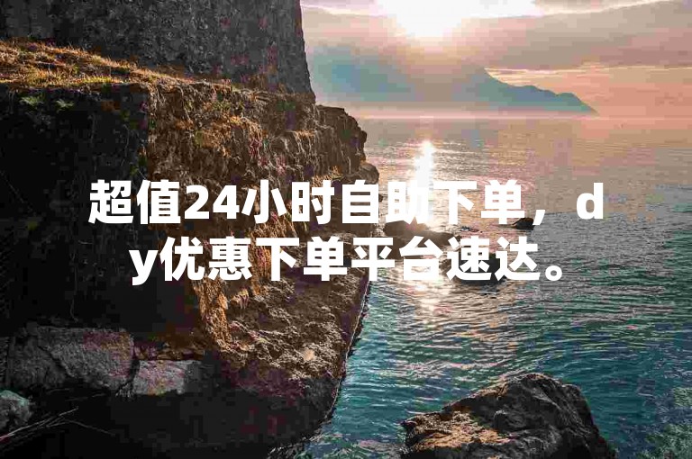 超值24小时自助下单，dy优惠下单平台速达。