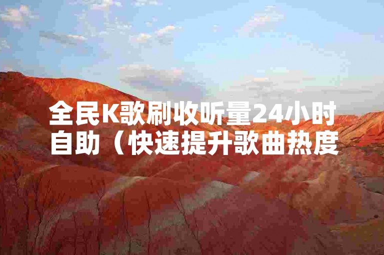 全民K歌刷收听量24小时自助（快速提升歌曲热度）