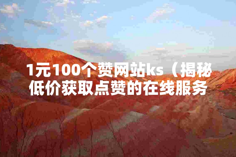 1元100个赞网站ks（揭秘低价获取点赞的在线服务）