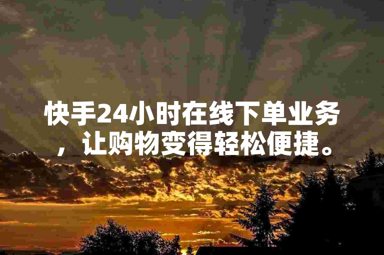 快手24小时在线下单业务，让购物变得轻松便捷。