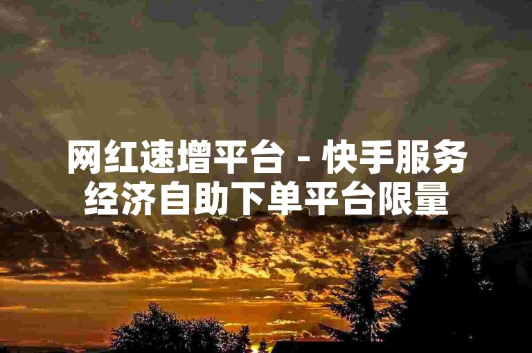 网红速增平台 - 快手服务经济自助下单平台限量