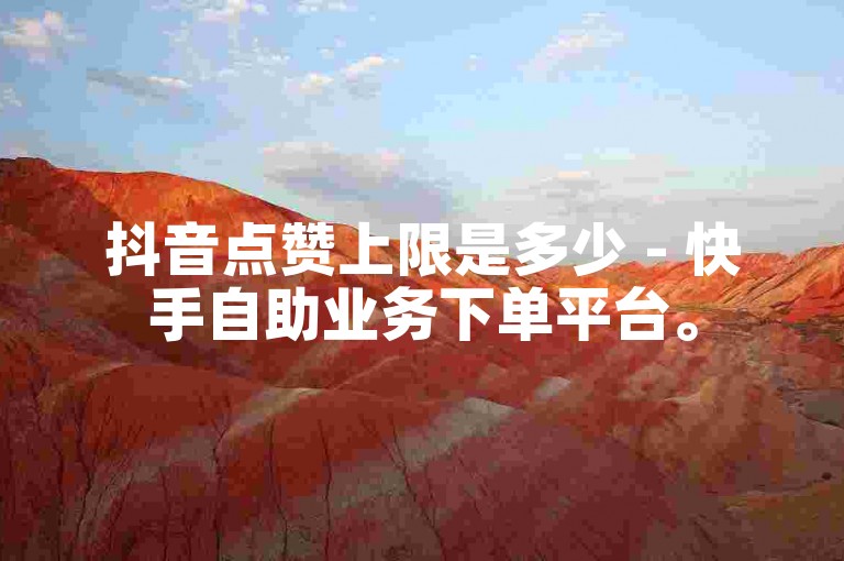 抖音点赞上限是多少 - 快手自助业务下单平台。