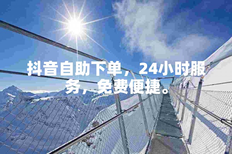 抖音自助下单，24小时服务，免费便捷。