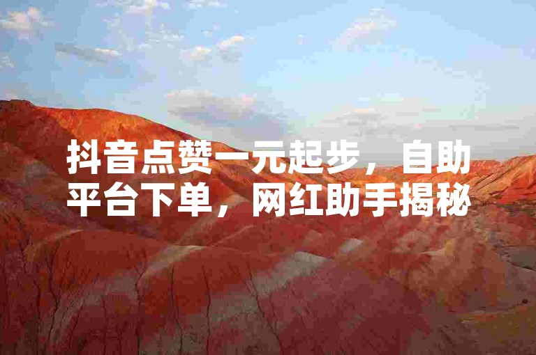 抖音点赞一元起步，自助平台下单，网红助手揭秘独家科技。