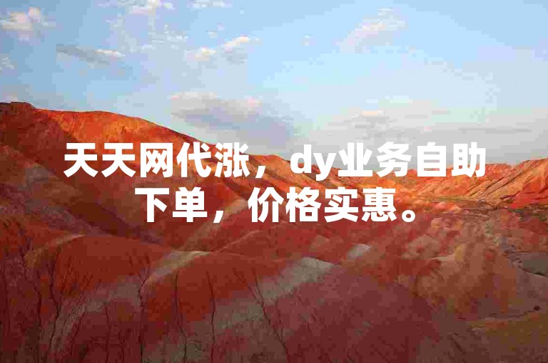 天天网代涨，dy业务自助下单，价格实惠。