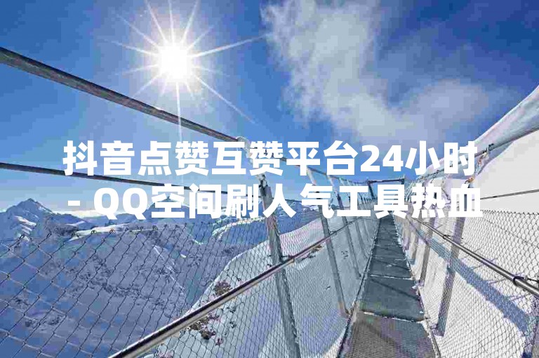 抖音点赞互赞平台24小时 - QQ空间刷人气工具热血重燃！
