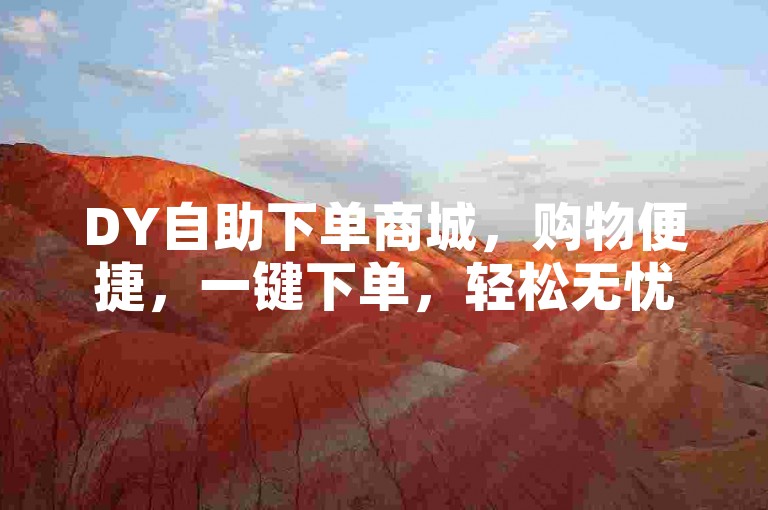 DY自助下单商城，购物便捷，一键下单，轻松无忧。