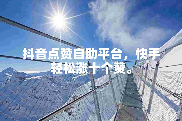 抖音点赞自助平台，快手轻松涨十个赞。