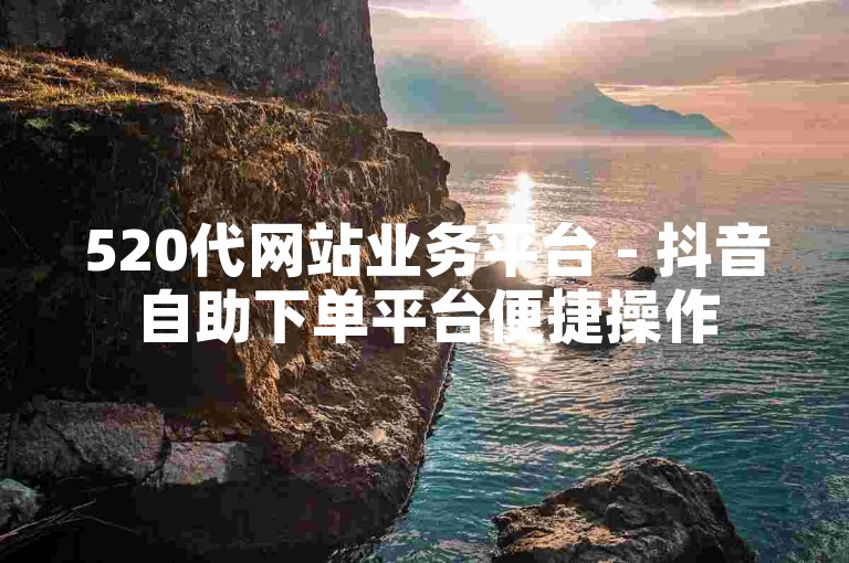 520代网站业务平台 - 抖音自助下单平台便捷操作