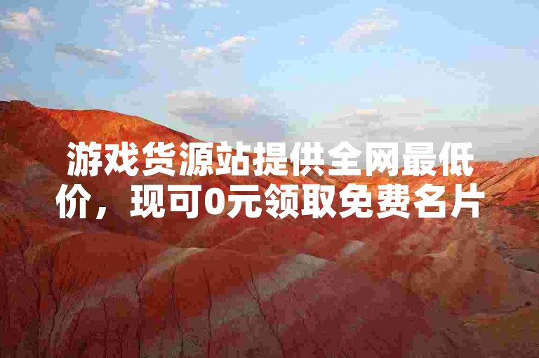 游戏货源站提供全网最低价，现可0元领取免费名片。
