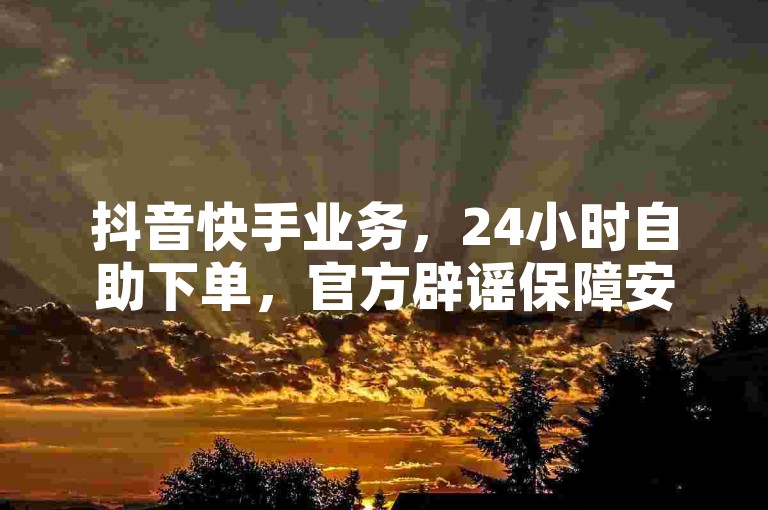抖音快手业务，24小时自助下单，官方辟谣保障安全。