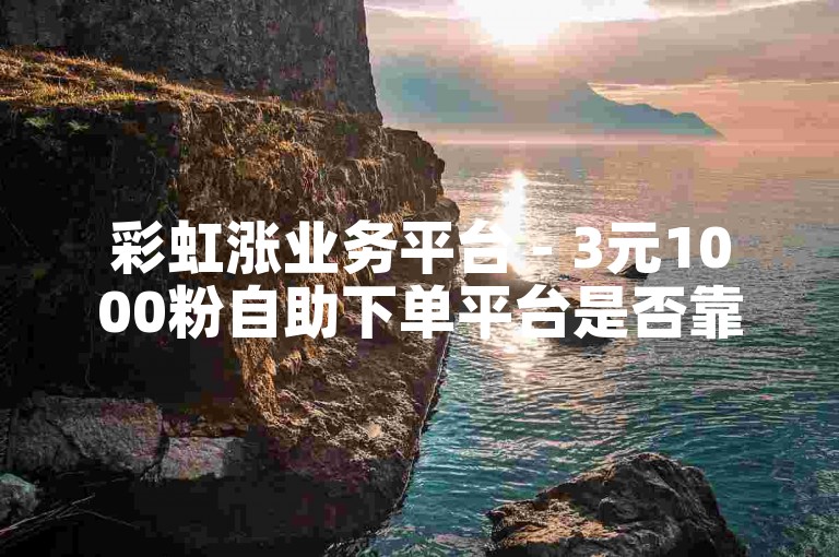 彩虹涨业务平台 - 3元1000粉自助下单平台是否靠谱？