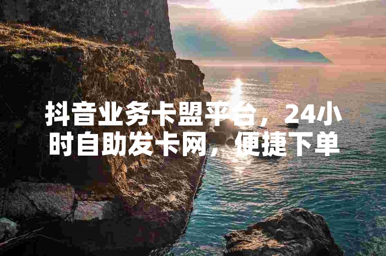 抖音业务卡盟平台，24小时自助发卡网，便捷下单。