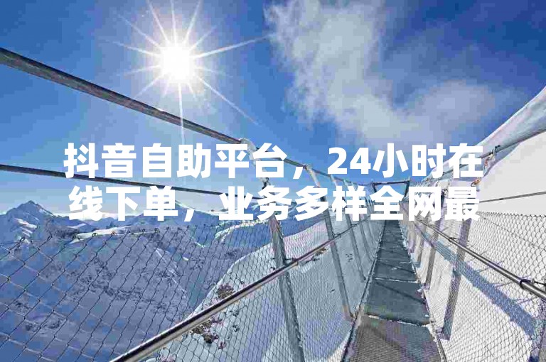 抖音自助平台，24小时在线下单，业务多样全网最低价。