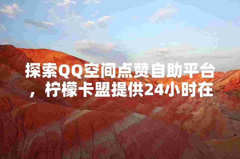 探索QQ空间点赞自助平台，柠檬卡盟提供24小时在线服务。
