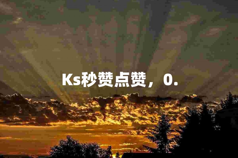Ks秒赞点赞，0.5元1000赞自助下单。