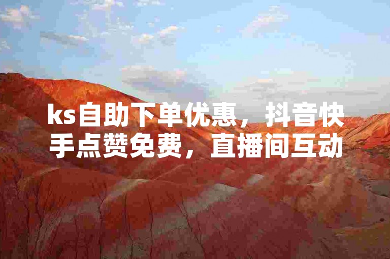 ks自助下单优惠，抖音快手点赞免费，直播间互动接单平台。