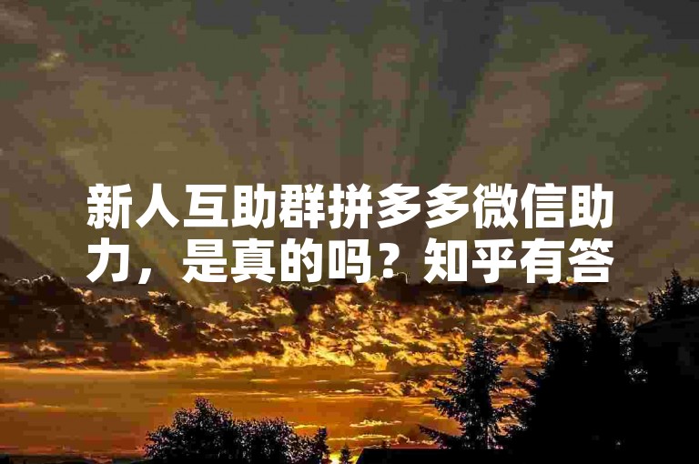 新人互助群拼多多微信助力，是真的吗？知乎有答案。