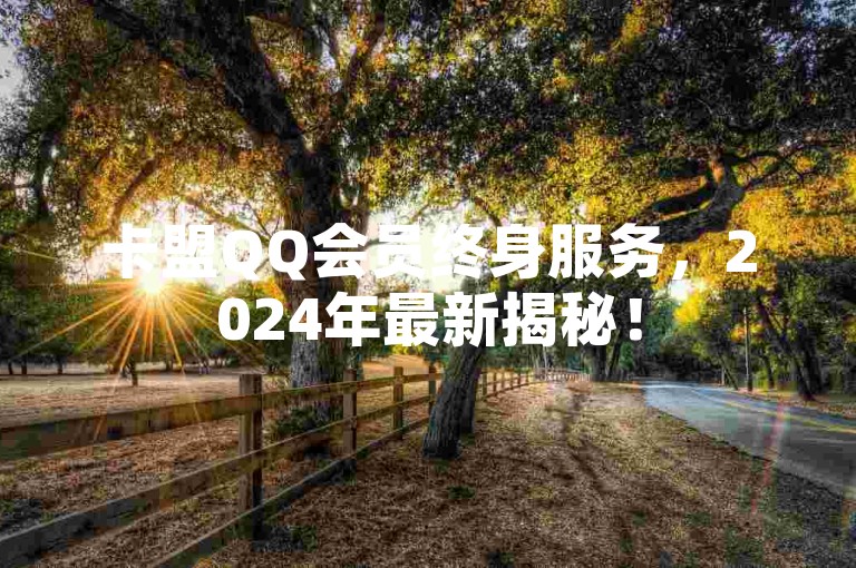 卡盟QQ会员终身服务，2024年最新揭秘！