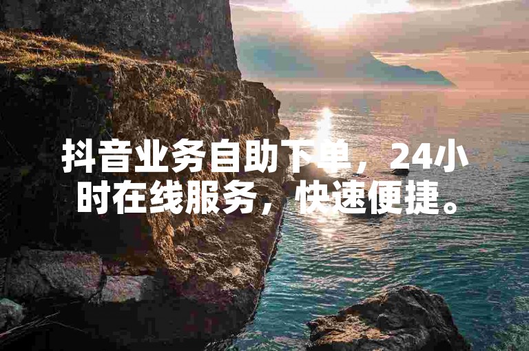 抖音业务自助下单，24小时在线服务，快速便捷。