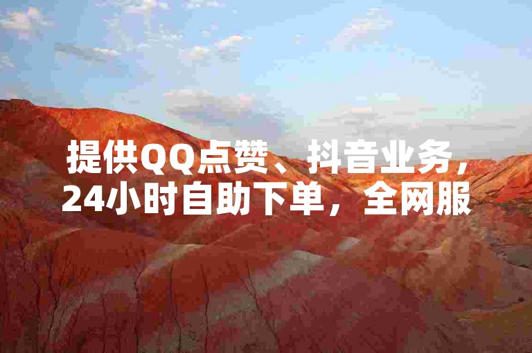 提供QQ点赞、抖音业务，24小时自助下单，全网服务。