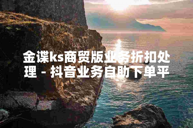 金谍ks商贸版业务折扣处理 - 抖音业务自助下单平台在线最低价