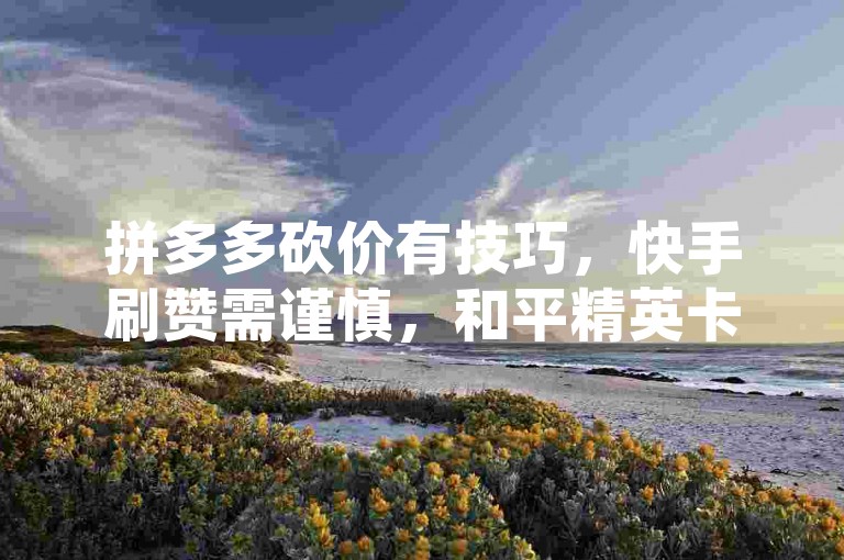 拼多多砍价有技巧，快手刷赞需谨慎，和平精英卡盟非正规。