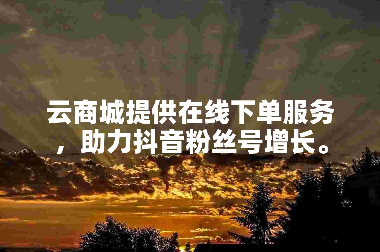 云商城提供在线下单服务，助力抖音粉丝号增长。