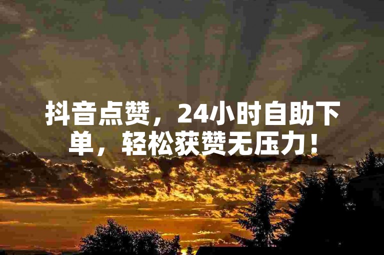 抖音点赞，24小时自助下单，轻松获赞无压力！