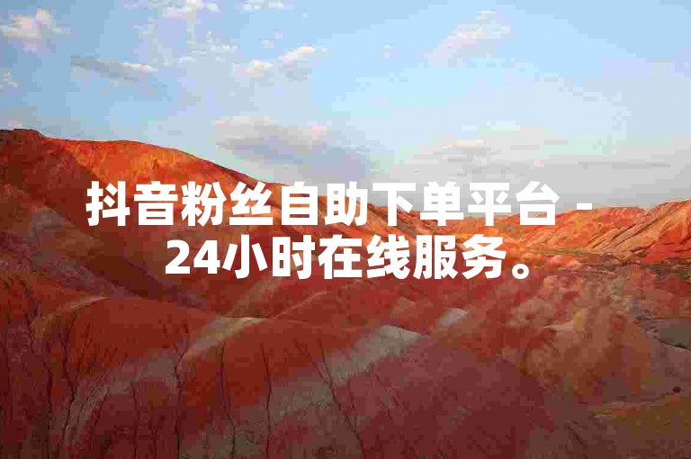 抖音粉丝自助下单平台 - 24小时在线服务。
