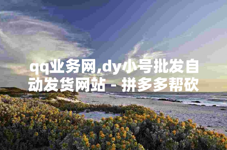 qq业务网,dy小号批发自动发货网站 - 拼多多帮砍 - 免费快手号 带密码。