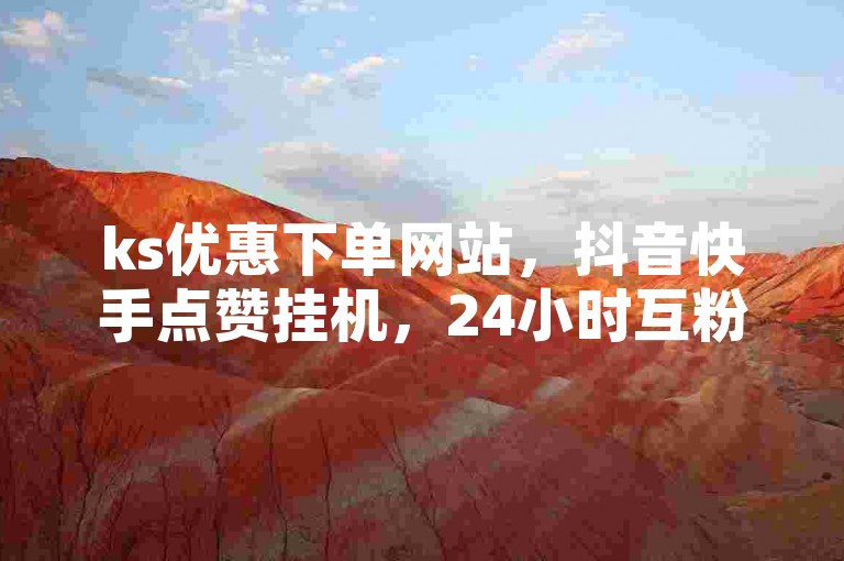 ks优惠下单网站，抖音快手点赞挂机，24小时互粉语音。