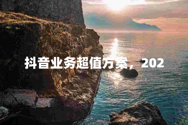 抖音业务超值方案，2025必学独家揭秘！