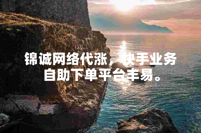 锦诚网络代涨，快手业务自助下单平台丰易。