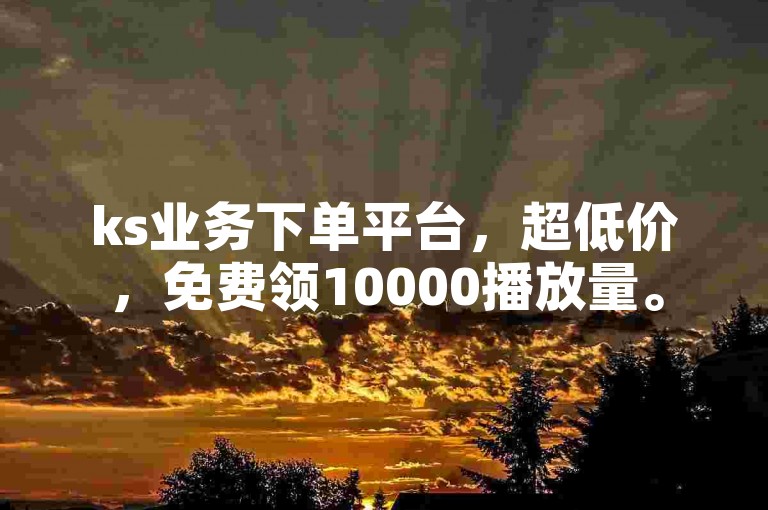 ks业务下单平台，超低价，免费领10000播放量。