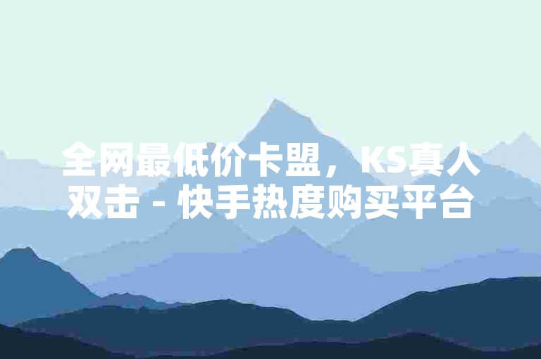 全网最低价卡盟，KS真人双击 - 快手热度购买平台 - 0.01元起，小白龙马山公司 - 抖音业务优惠。