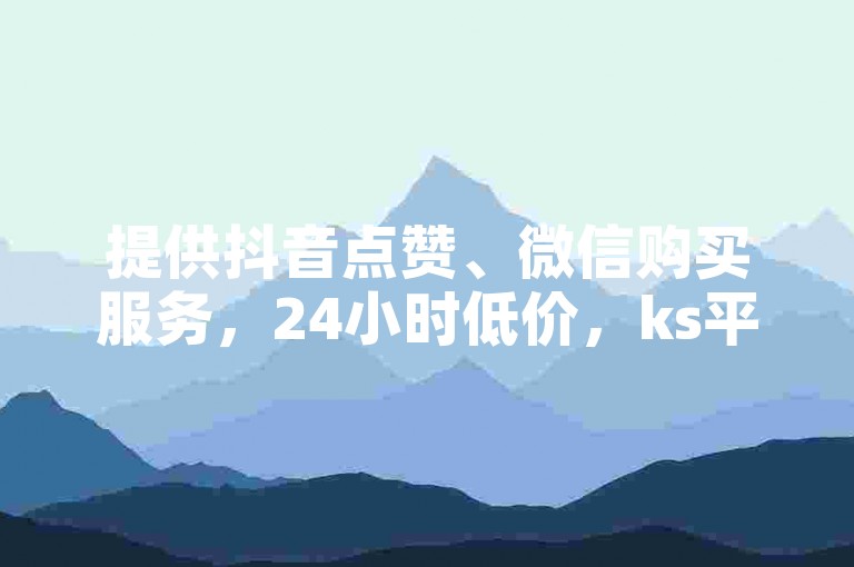 提供抖音点赞、微信购买服务，24小时低价，ks平台免费下单。