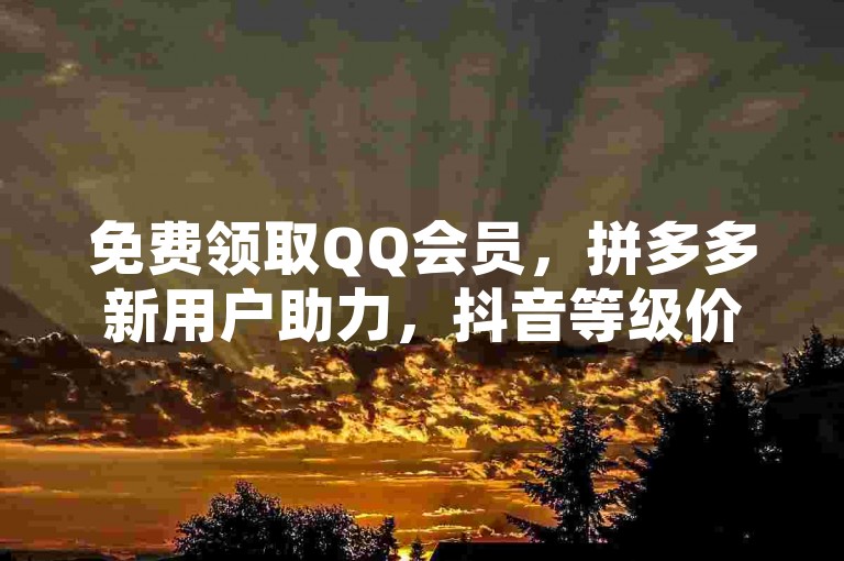 免费领取QQ会员，拼多多新用户助力，抖音等级价格表。