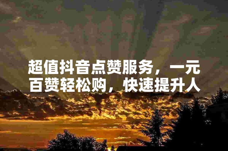 超值抖音点赞服务，一元百赞轻松购，快速提升人气。