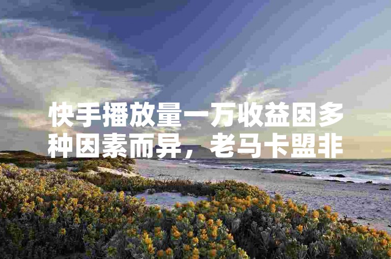 快手播放量一万收益因多种因素而异，老马卡盟非官方正规平台。