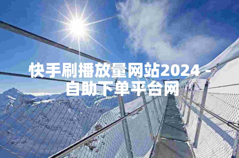 快手刷播放量网站2024 - 自助下单平台网