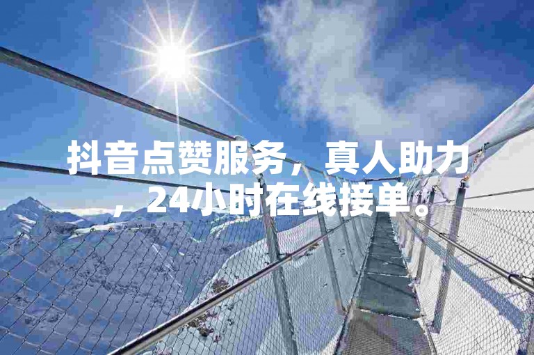 抖音点赞服务，真人助力，24小时在线接单。
